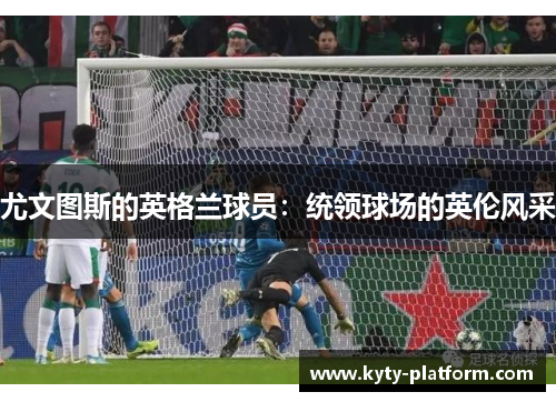 尤文图斯的英格兰球员：统领球场的英伦风采