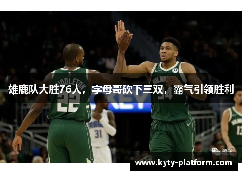 雄鹿队大胜76人，字母哥砍下三双，霸气引领胜利