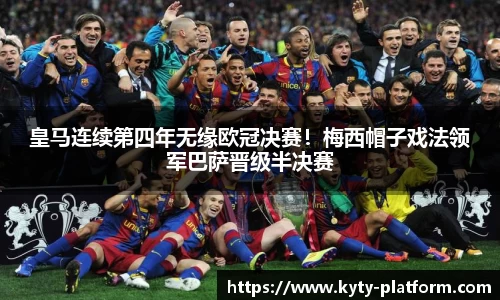 皇马连续第四年无缘欧冠决赛！梅西帽子戏法领军巴萨晋级半决赛